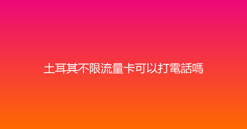 土耳其不限流量卡可以打電話嗎 