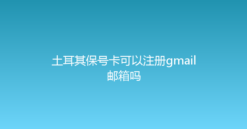 土耳其保号卡可以注册gmail邮箱吗 