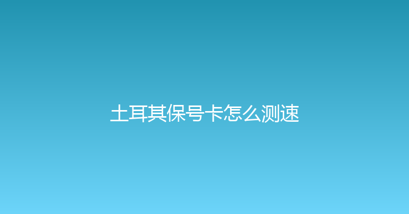 土耳其保号卡怎么测速 