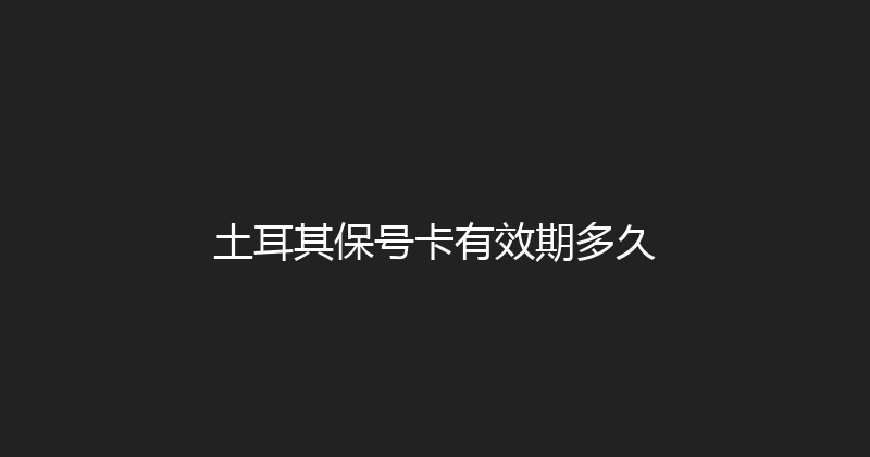 土耳其保号卡有效期多久 