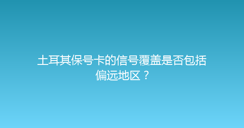 土耳其保号卡的信号覆盖是否包括偏远地区？ 