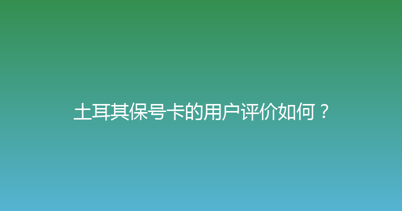 土耳其保号卡的用户评价如何？ 