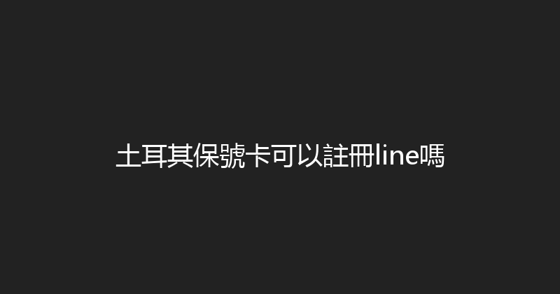 土耳其保號卡可以註冊line嗎 