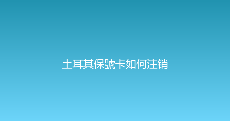 土耳其保號卡如何注销 