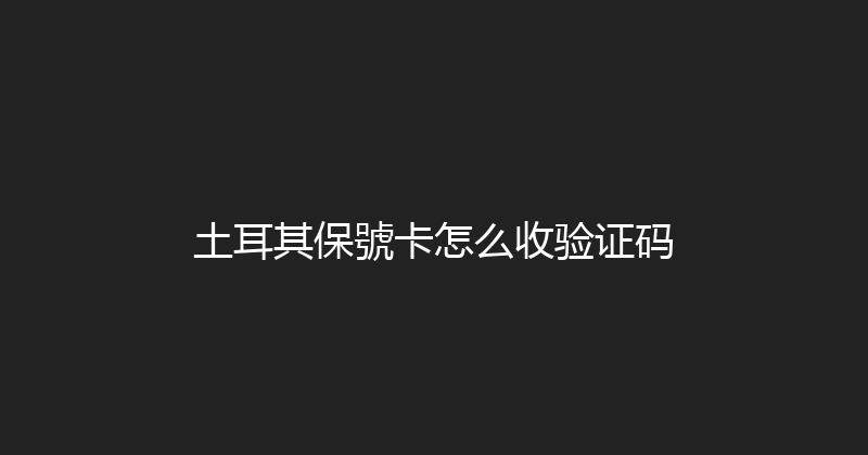 土耳其保號卡怎么收验证码 