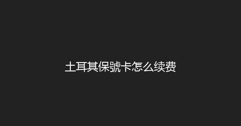 土耳其保號卡怎么续费 