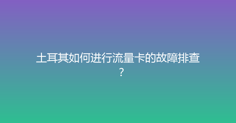 土耳其如何进行流量卡的故障排查？ 