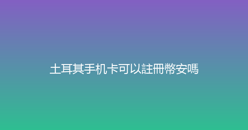 土耳其手机卡可以註冊幣安嗎 