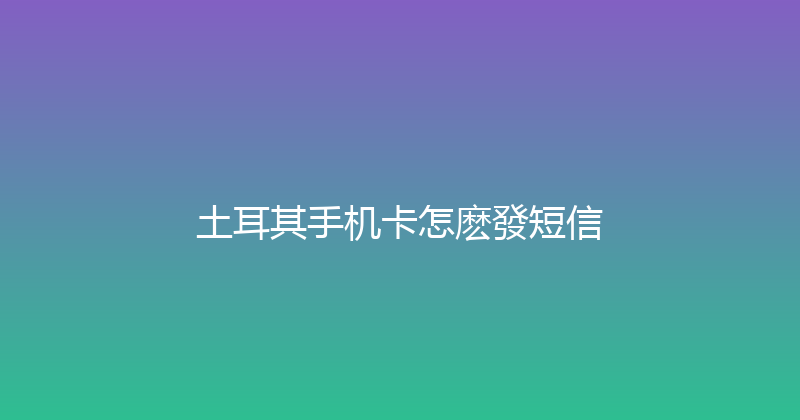 土耳其手机卡怎麽發短信 
