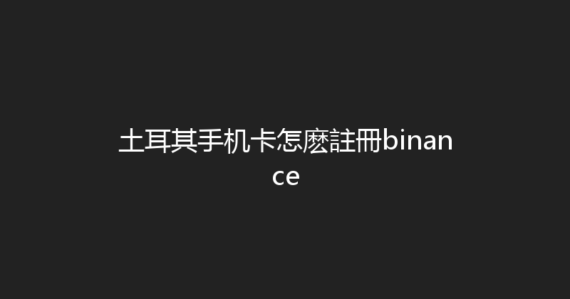 土耳其手机卡怎麽註冊binance 