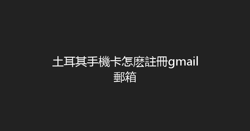土耳其手機卡怎麽註冊gmail郵箱 