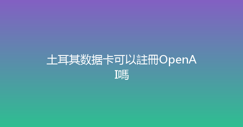 土耳其数据卡可以註冊OpenAI嗎 