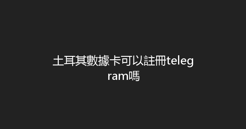 土耳其數據卡可以註冊telegram嗎 