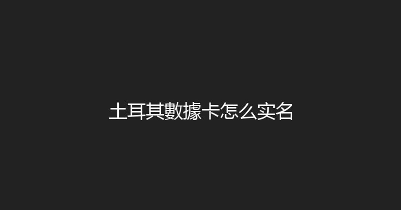 土耳其數據卡怎么实名 