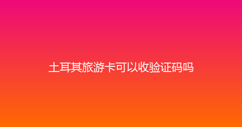 土耳其旅游卡可以收验证码吗 