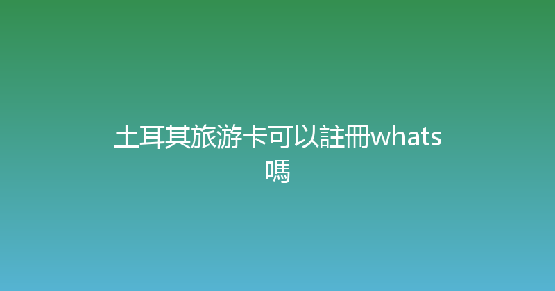 土耳其旅游卡可以註冊whats嗎 
