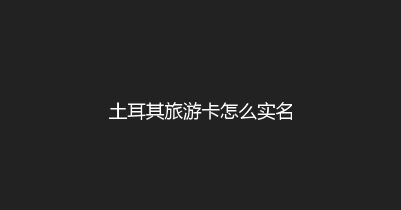 土耳其旅游卡怎么实名 