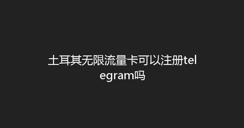 土耳其无限流量卡可以注册telegram吗 