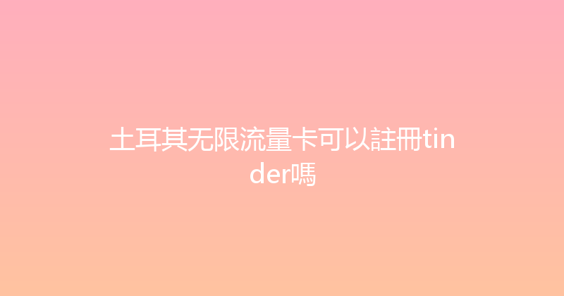 土耳其无限流量卡可以註冊tinder嗎 
