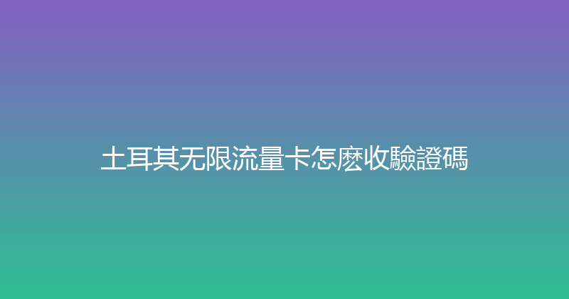 土耳其无限流量卡怎麽收驗證碼 