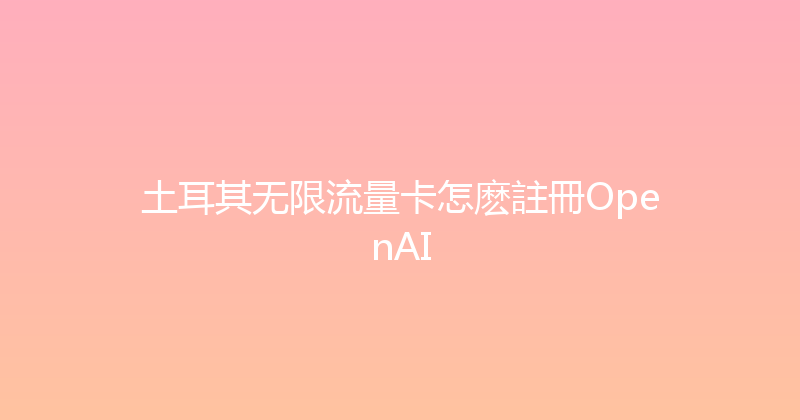 土耳其无限流量卡怎麽註冊OpenAI 