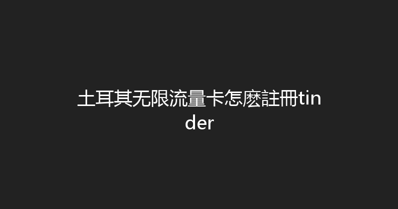 土耳其无限流量卡怎麽註冊tinder 