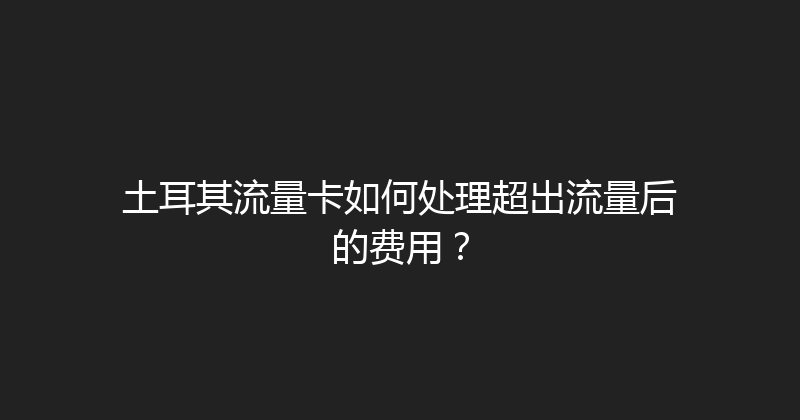 土耳其流量卡如何处理超出流量后的费用？ 