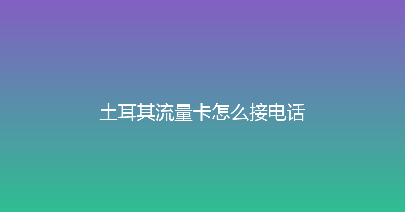 土耳其流量卡怎么接电话 