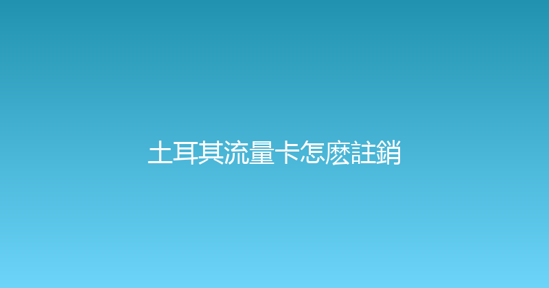土耳其流量卡怎麽註銷 