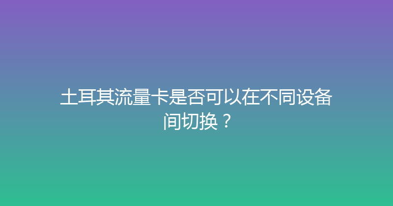 土耳其流量卡是否可以在不同设备间切换？ 