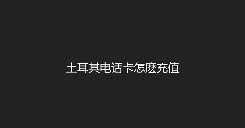 土耳其电话卡怎麽充值 