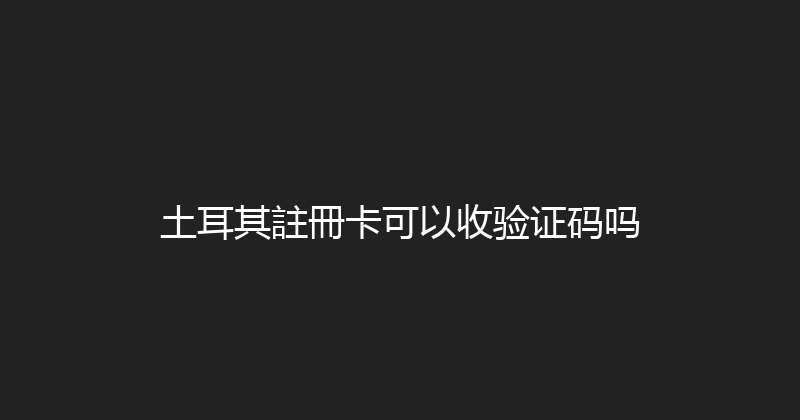 土耳其註冊卡可以收验证码吗 