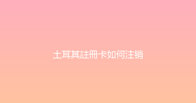土耳其註冊卡如何注销 