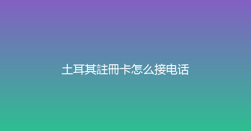 土耳其註冊卡怎么接电话 
