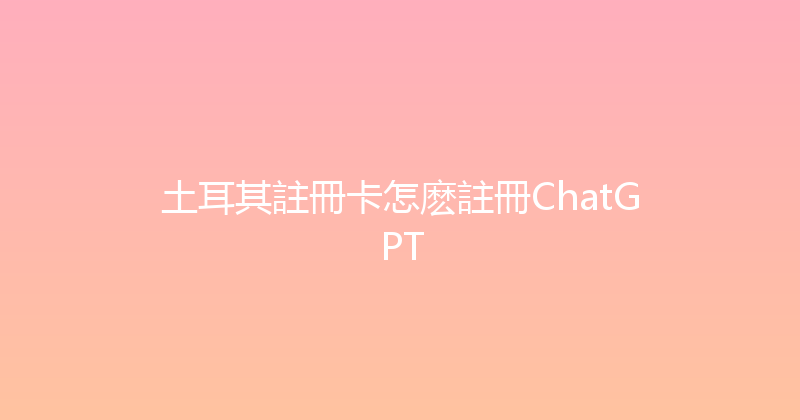 土耳其註冊卡怎麽註冊ChatGPT 