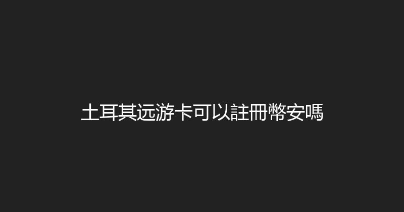 土耳其远游卡可以註冊幣安嗎 