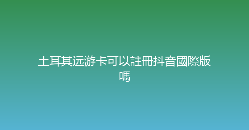 土耳其远游卡可以註冊抖音國際版嗎 