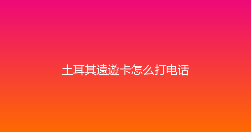 土耳其遠遊卡怎么打电话 