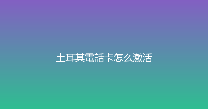 土耳其電話卡怎么激活 