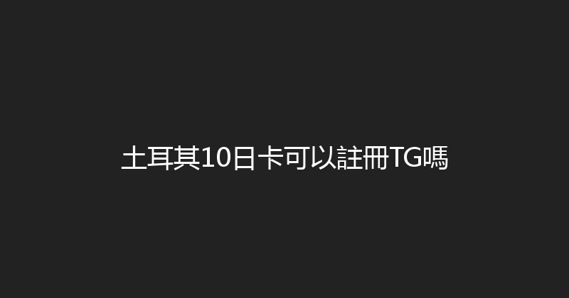 土耳其10日卡可以註冊TG嗎 