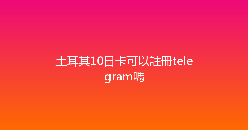 土耳其10日卡可以註冊telegram嗎 