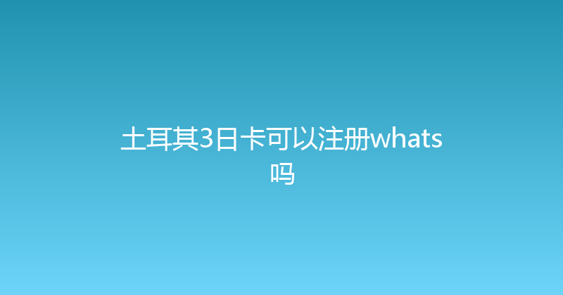 土耳其3日卡可以注册whats吗 
