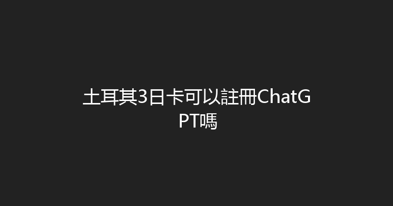 土耳其3日卡可以註冊ChatGPT嗎 