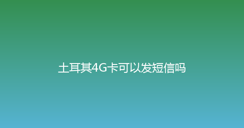 土耳其4G卡可以发短信吗 