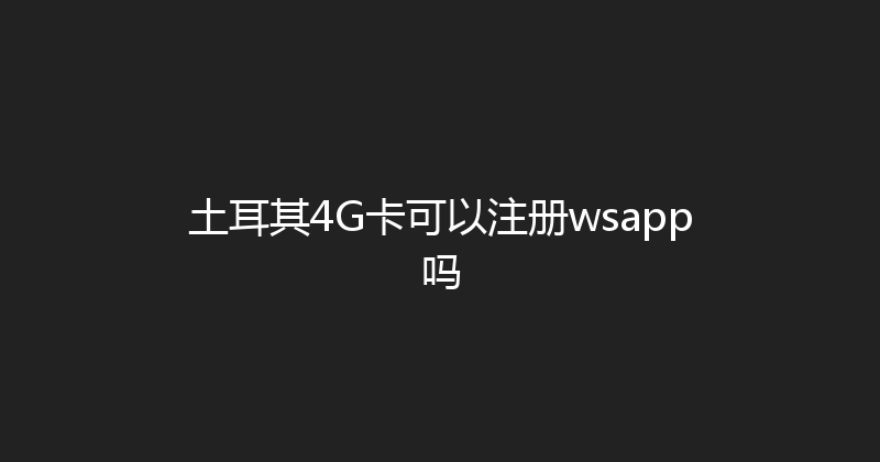 土耳其4G卡可以注册wsapp吗 