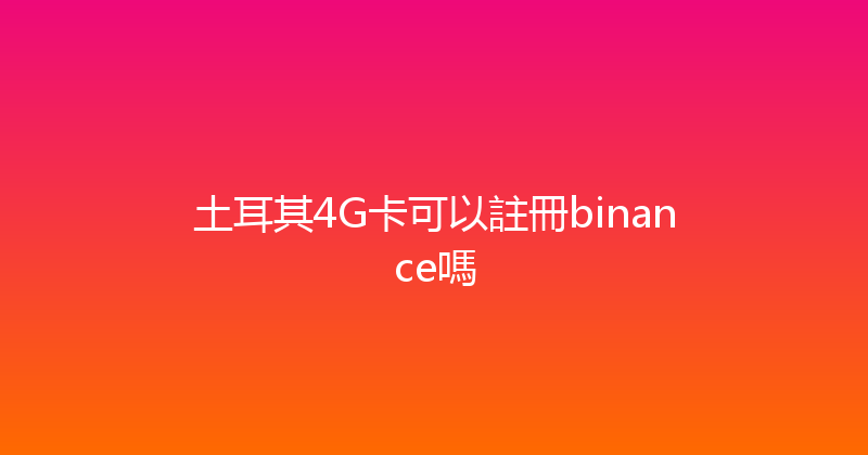 土耳其4G卡可以註冊binance嗎 
