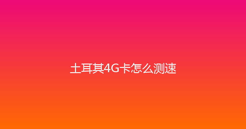 土耳其4G卡怎么测速 