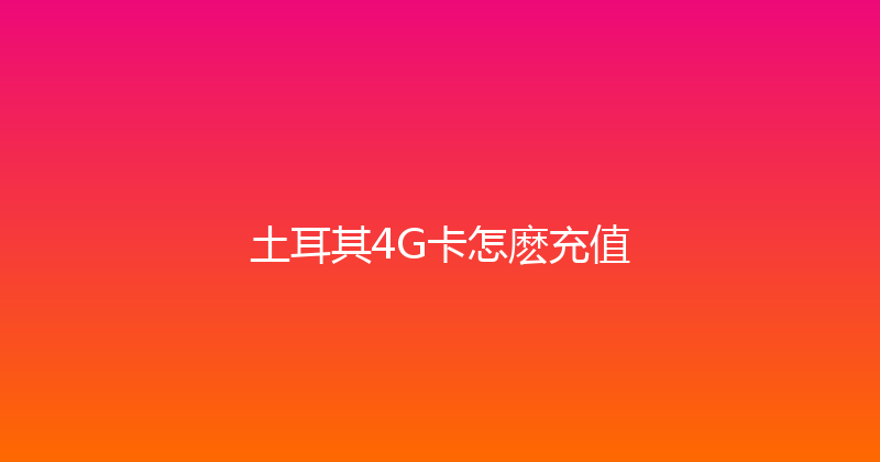 土耳其4G卡怎麽充值 