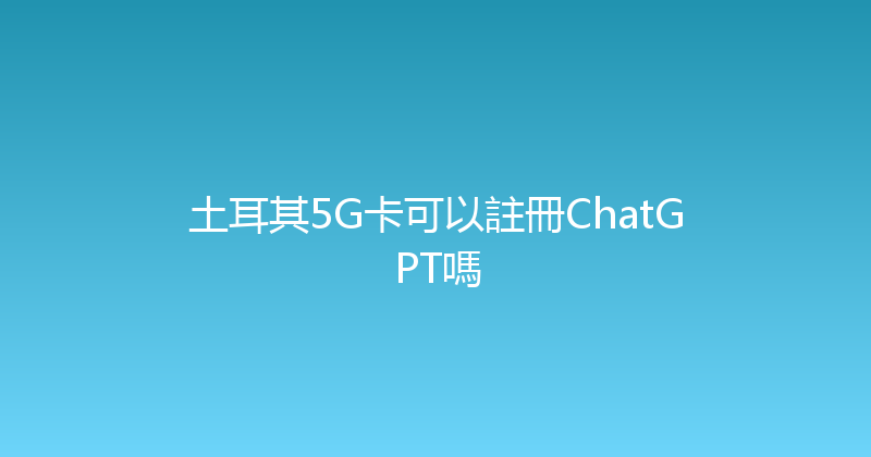 土耳其5G卡可以註冊ChatGPT嗎 