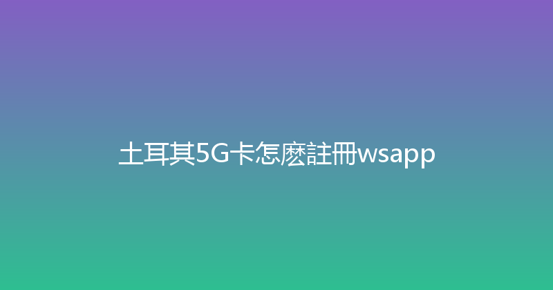 土耳其5G卡怎麽註冊wsapp 
